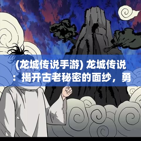 (龙城传说手游) 龙城传说：揭开古老秘密的面纱，勇斗神秘黑龙的力量冲突